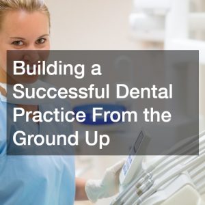 Building a Successful Dental Practice From the Ground Up